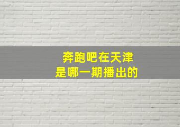 奔跑吧在天津是哪一期播出的