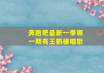 奔跑吧最新一季哪一期有王鹤棣唱歌