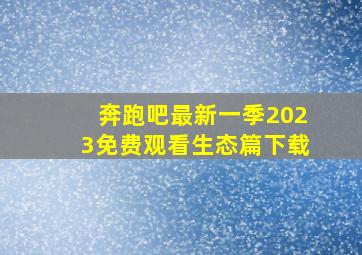 奔跑吧最新一季2023免费观看生态篇下载