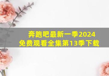 奔跑吧最新一季2024免费观看全集第13季下载