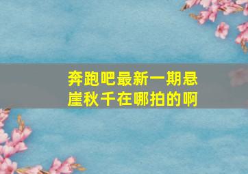 奔跑吧最新一期悬崖秋千在哪拍的啊