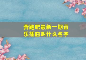 奔跑吧最新一期音乐插曲叫什么名字