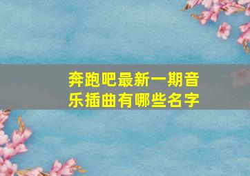 奔跑吧最新一期音乐插曲有哪些名字