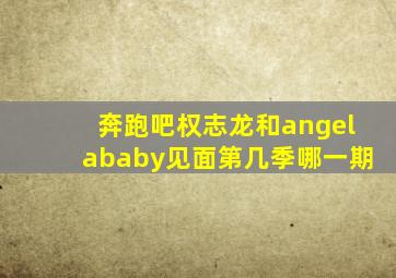 奔跑吧权志龙和angelababy见面第几季哪一期