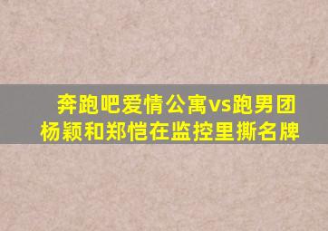 奔跑吧爱情公寓vs跑男团杨颖和郑恺在监控里撕名牌