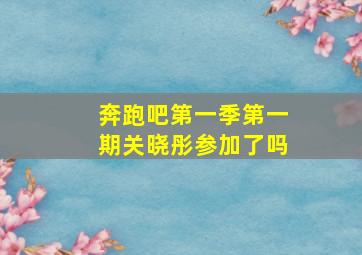 奔跑吧第一季第一期关晓彤参加了吗