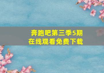 奔跑吧第三季5期在线观看免费下载