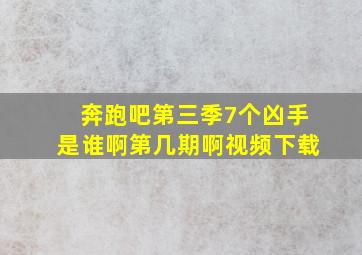 奔跑吧第三季7个凶手是谁啊第几期啊视频下载