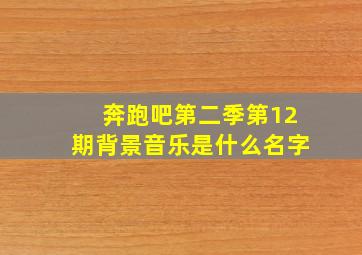 奔跑吧第二季第12期背景音乐是什么名字