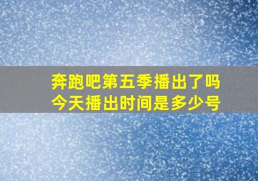 奔跑吧第五季播出了吗今天播出时间是多少号