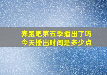 奔跑吧第五季播出了吗今天播出时间是多少点