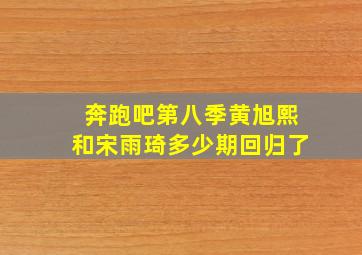 奔跑吧第八季黄旭熙和宋雨琦多少期回归了