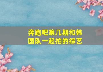 奔跑吧第几期和韩国队一起拍的综艺