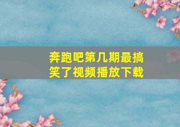 奔跑吧第几期最搞笑了视频播放下载