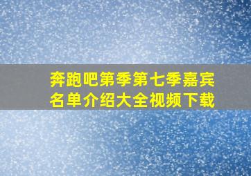 奔跑吧第季第七季嘉宾名单介绍大全视频下载