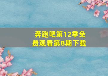 奔跑吧第12季免费观看第8期下载