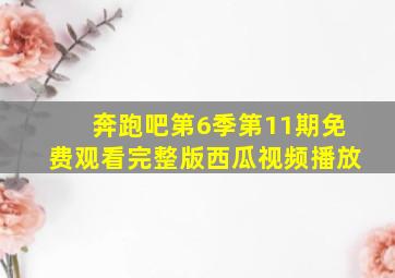 奔跑吧第6季第11期免费观看完整版西瓜视频播放