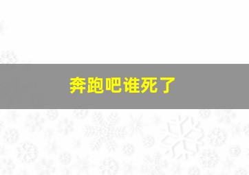 奔跑吧谁死了