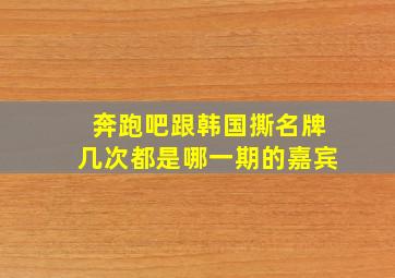 奔跑吧跟韩国撕名牌几次都是哪一期的嘉宾