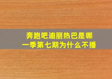 奔跑吧迪丽热巴是哪一季第七期为什么不播