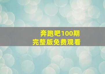 奔跑吧100期完整版免费观看