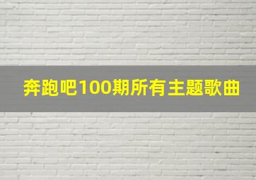 奔跑吧100期所有主题歌曲