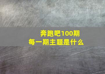 奔跑吧100期每一期主题是什么