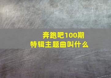 奔跑吧100期特辑主题曲叫什么