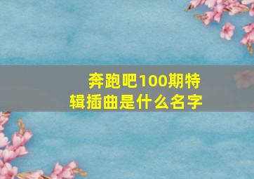 奔跑吧100期特辑插曲是什么名字