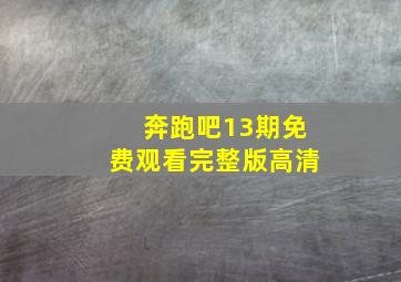 奔跑吧13期免费观看完整版高清