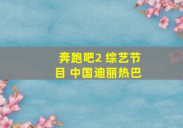 奔跑吧2 综艺节目 中国迪丽热巴