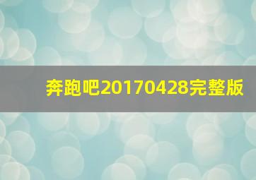 奔跑吧20170428完整版