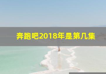 奔跑吧2018年是第几集