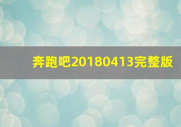 奔跑吧20180413完整版