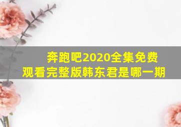 奔跑吧2020全集免费观看完整版韩东君是哪一期