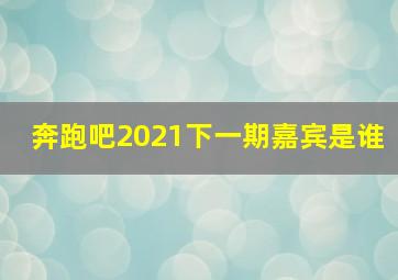 奔跑吧2021下一期嘉宾是谁