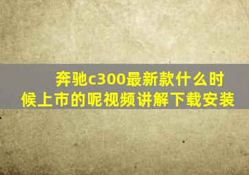 奔驰c300最新款什么时候上市的呢视频讲解下载安装