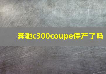 奔驰c300coupe停产了吗