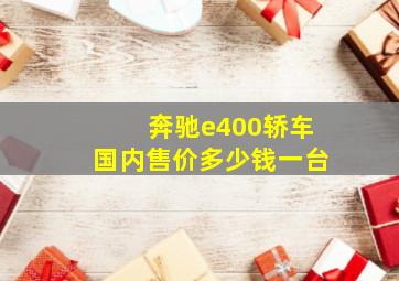 奔驰e400轿车国内售价多少钱一台