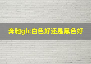 奔驰glc白色好还是黑色好