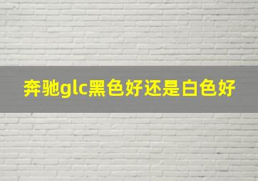 奔驰glc黑色好还是白色好