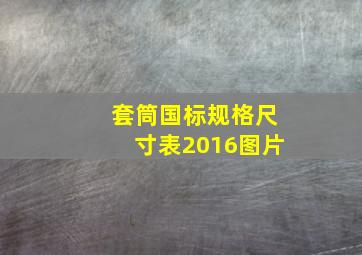 套筒国标规格尺寸表2016图片