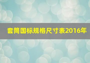 套筒国标规格尺寸表2016年