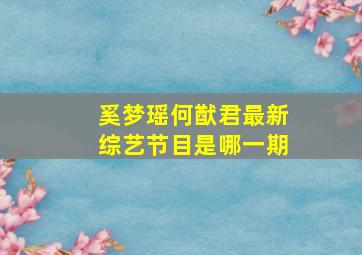 奚梦瑶何猷君最新综艺节目是哪一期