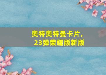 奥特奥特曼卡片,23弹荣耀版新版