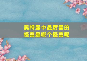 奥特曼中最厉害的怪兽是哪个怪兽呢