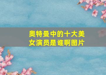 奥特曼中的十大美女演员是谁啊图片