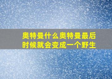 奥特曼什么奥特曼最后时候就会变成一个野生