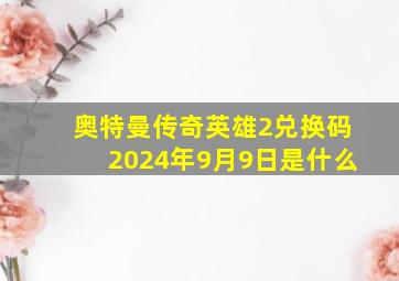 奥特曼传奇英雄2兑换码2024年9月9日是什么