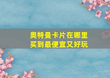 奥特曼卡片在哪里买到最便宜又好玩